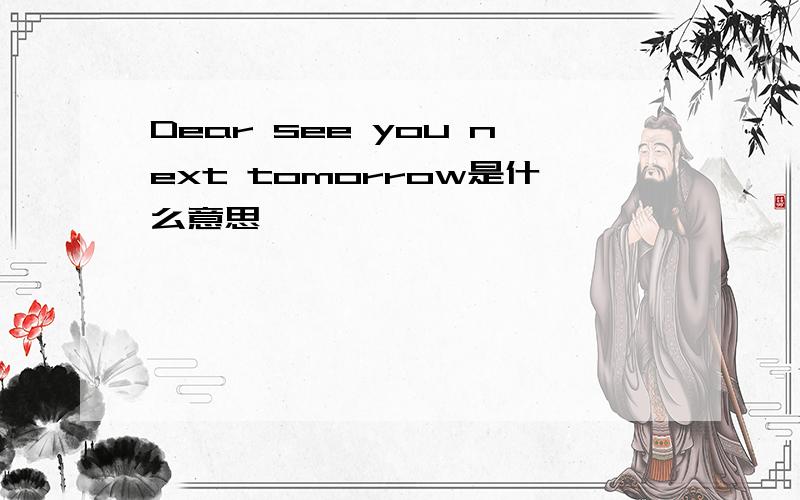 Dear see you next tomorrow是什么意思