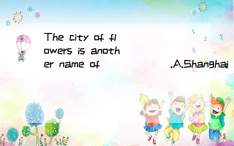 The city of flowers is another name of ______.A.Shanghai B.Beijing C.Xiamen D.Guangzhou.