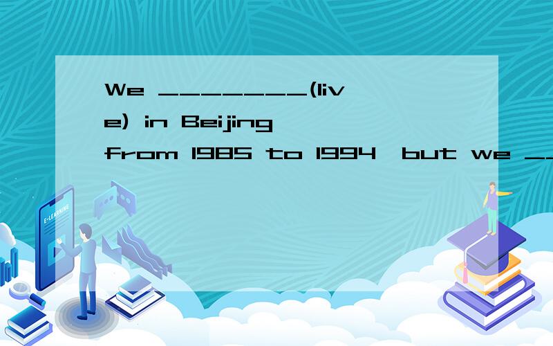 We _______(live) in Beijing from 1985 to 1994,but we _______(move) to Shanghai now.