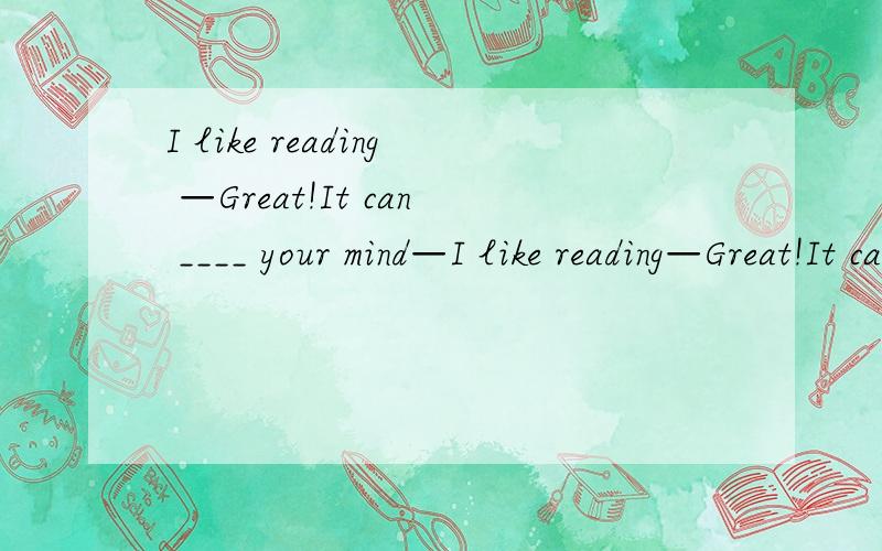 I like reading —Great!It can ____ your mind—I like reading—Great!It can ____ your mindA、read B、lose C、feed D、feel