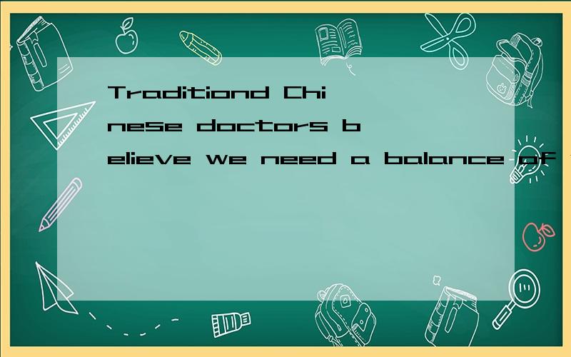 Traditiond Chinese doctors believe we need a balance of yin and to be healt的中文意思