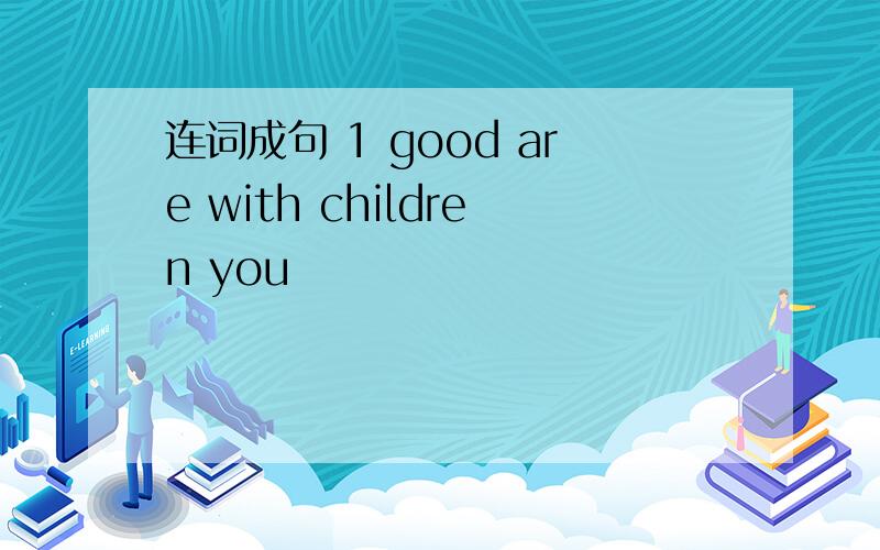 连词成句 1 good are with children you