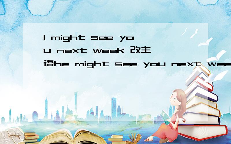 I might see you next week 改主语he might see you next week. 1.为什么用might 2.改的对吗,see不用+S?