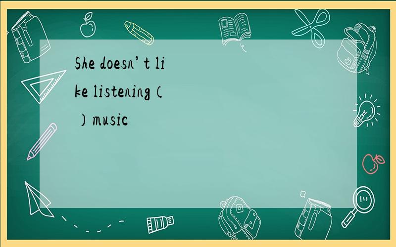 She doesn’t like listening（ ）music