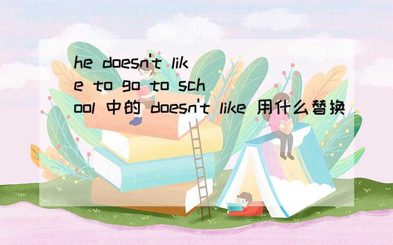 he doesn't like to go to school 中的 doesn't like 用什么替换