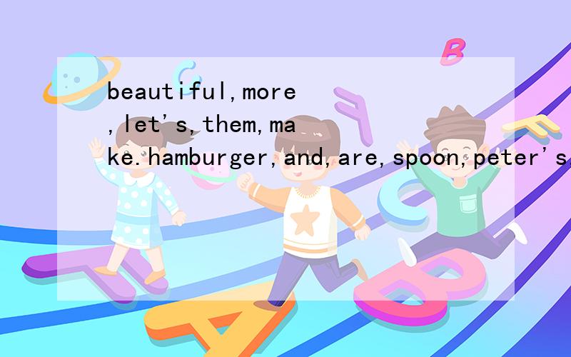 beautiful,more,let's,them,make.hamburger,and,are,spoon,peter's,they.连词组句beautiful,more,let's,them,make.】hamburger,and,are,spoon,peter's,they
