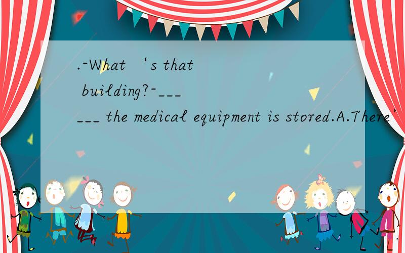 .-What ‘s that building?-______ the medical equipment is stored.A.There’s in which B.That’s wh.-What ‘s that building?-______ the medical equipment is stored.A.There’s in which B.That’s whereC.The building that D.That’s the building whi
