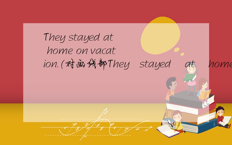 They stayed at home on vacation.（对画线部They   stayed    at    home   on   vacation.（对画线部分提问)        （...）（...）they（…）on   vacation