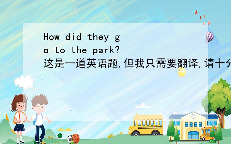 How did they go to the park?这是一道英语题,但我只需要翻译,请十分完整地翻译出来,谢谢拉～～