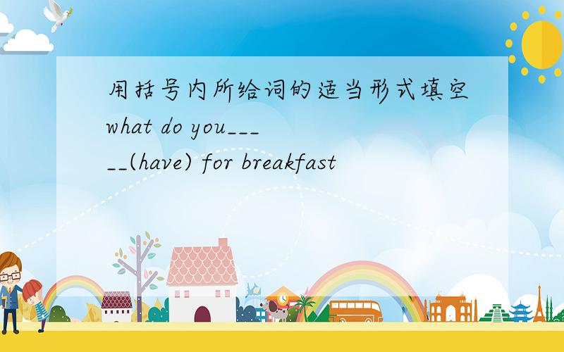 用括号内所给词的适当形式填空what do you_____(have) for breakfast