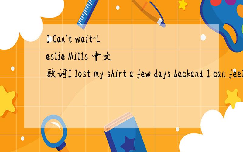 I Can't wait-Leslie Mills 中文歌词I lost my shirt a few days backand I can feel the rainpouring down upon my heartand I just want to love myselfinto youUntil I just let goSurround meCompletelyLost somewhere in your armsI need youI can't wait too