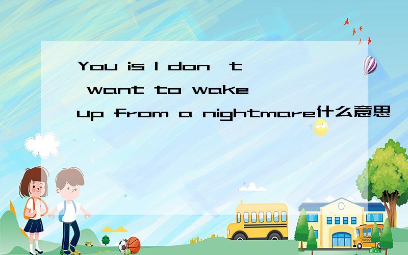 You is I don't want to wake up from a nightmare什么意思