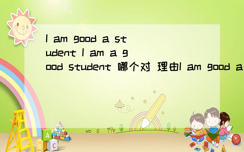 I am good a student I am a good student 哪个对 理由I am good a student I am a good student 哪个对 理由