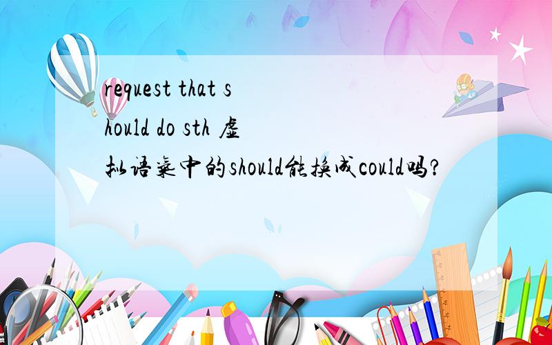 request that should do sth 虚拟语气中的should能换成could吗?