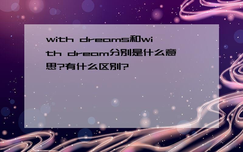 with dreams和with dream分别是什么意思?有什么区别?