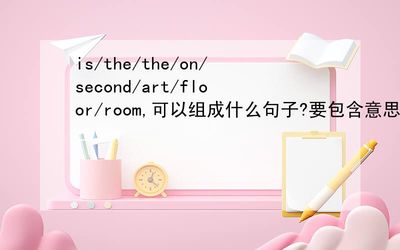 is/the/the/on/second/art/floor/room,可以组成什么句子?要包含意思、