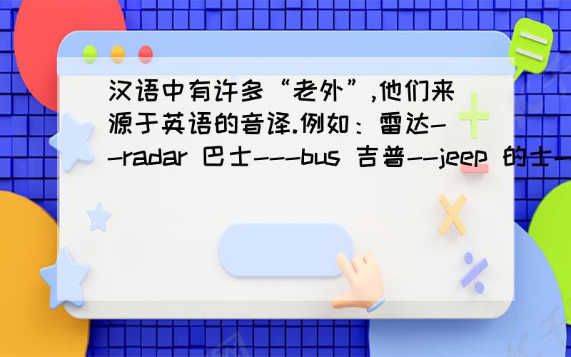 汉语中有许多“老外”,他们来源于英语的音译.例如：雷达--radar 巴士---bus 吉普--jeep 的士---taxi坦克---tank 黑客---hacker.