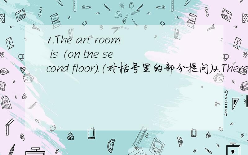 1.The art room is （on the second floor）.（对括号里的部分提问）2.There are (twelve) apples in the box.(对括号里的部分提问）3.Can I put on my new jacket?（做肯定回答）4.My father is taller than my mother.(改为同义句
