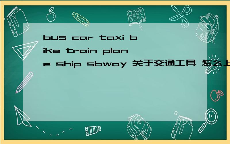 bus car taxi bike train plane ship sbway 关于交通工具 怎么上一节幼稚园的课呢提供点思路 想法之类的。collecting populace' ideas.once any thoughts sparks,just type and click!ur ideas do matter