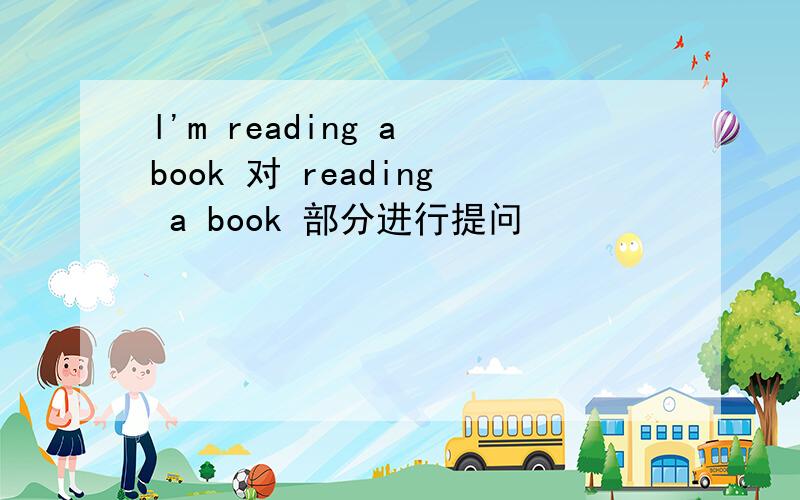 l'm reading a book 对 reading a book 部分进行提问