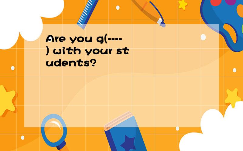 Are you g(----) with your students?