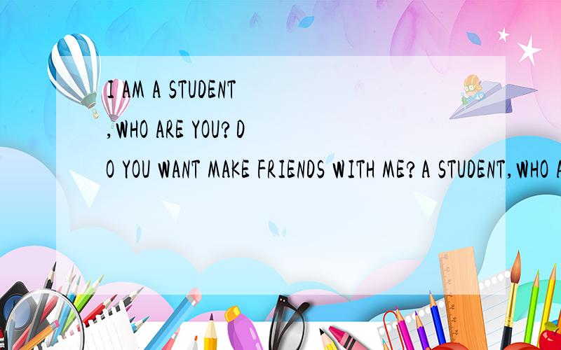 I AM A STUDENT,WHO ARE YOU?DO YOU WANT MAKE FRIENDS WITH ME?A STUDENT,WHO ARE YOU?DO YOU WANT MAKE FRIENDS WITH ME?