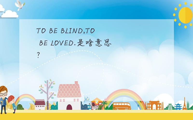 TO BE BLIND,TO BE LOVED.是啥意思?