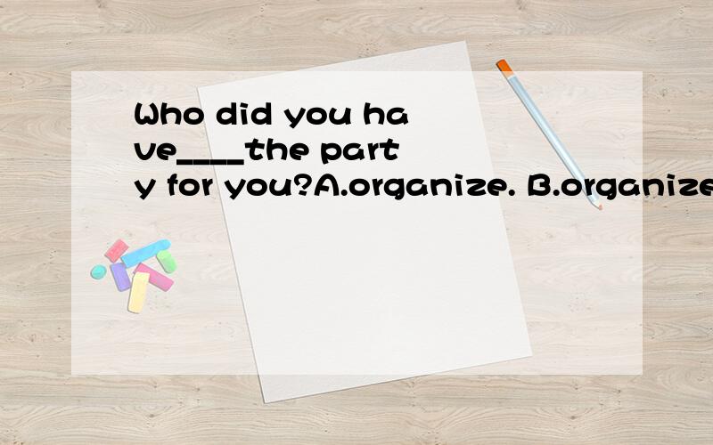 Who did you have____the party for you?A.organize. B.organized.  C.organizing. D.be organized