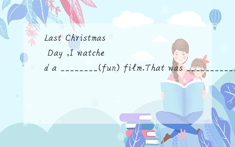 Last Christmas Day ,I watched a ________(fun) film.That was ___________(fun)
