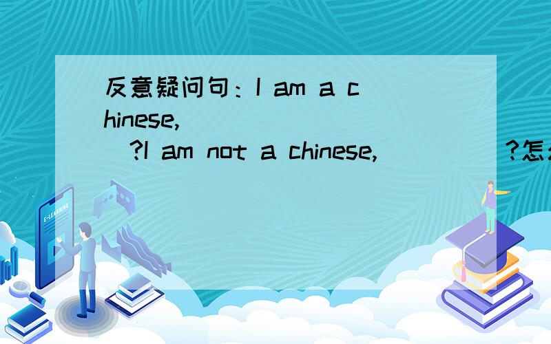 反意疑问句：I am a chinese,________?I am not a chinese,_____?怎么填