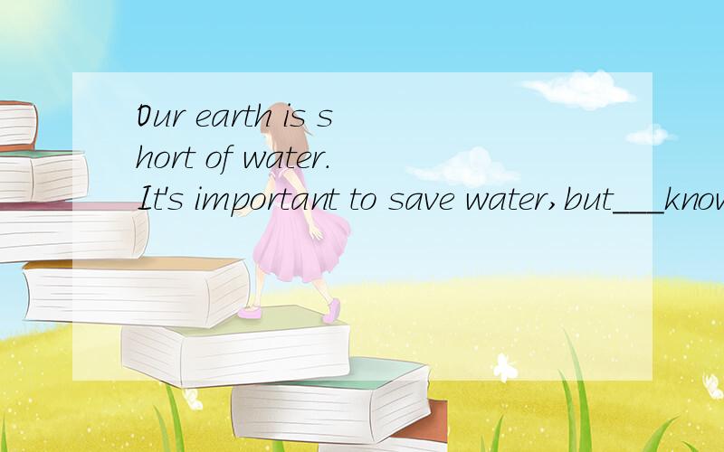 Our earth is short of water.It's important to save water,but___knows how to save it.选什么?为什么A noneB not everyoneC someoneD all of ai