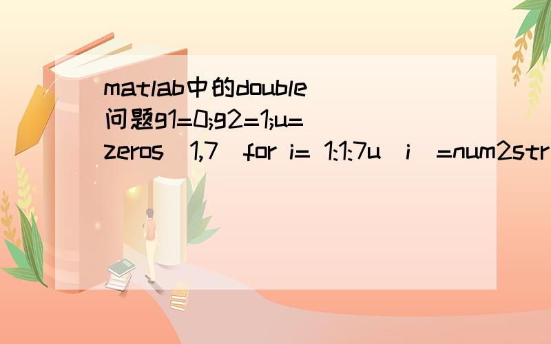 matlab中的double问题g1=0;g2=1;u=zeros(1,7)for i= 1:1:7u(i)=num2str(g1*10+g2,'%02d');end我怎么才能使矩阵u里面是00,而不是0但上面num2str(g1*10+g2,'%02d')可以得到00了,却运行不了这个代码.我想可能要换成double的形