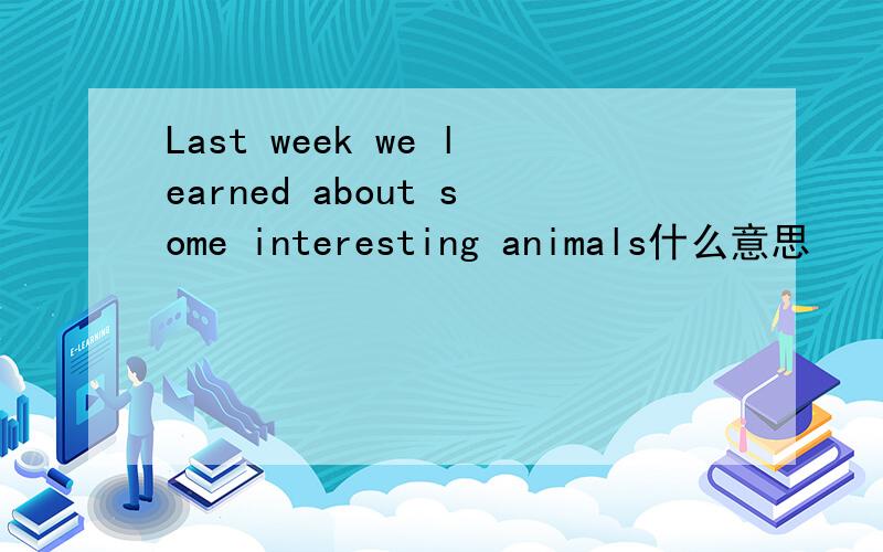 Last week we learned about some interesting animals什么意思