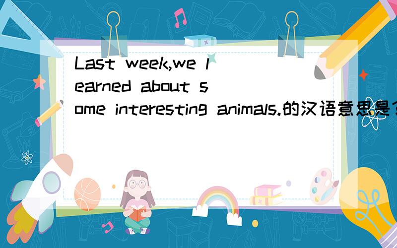 Last week,we learned about some interesting animals.的汉语意思是?