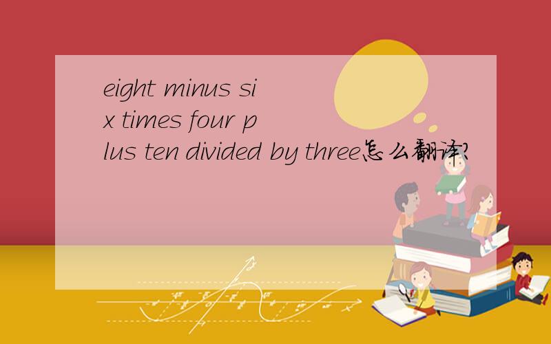 eight minus six times four plus ten divided by three怎么翻译?
