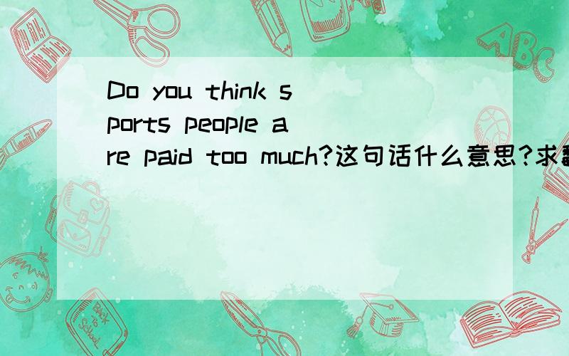 Do you think sports people are paid too much?这句话什么意思?求翻译