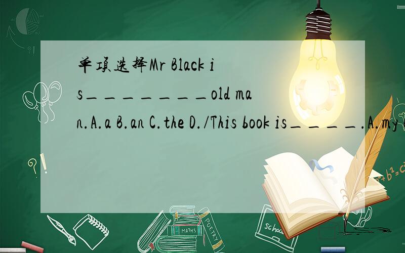 单项选择Mr Black is_______old man.A.a B.an C.the D./This book is____.A.my B.I C.me D.mineTwo and there____five.A.is B.are C.make D.haveWelcome____our school.A.for B.to C.at D.with____five plus five?A.What B.How much C.Whhat's D.How
