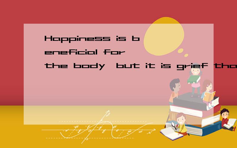 Happiness is beneficial for the body,but it is grief that develops the powers of the mind.
