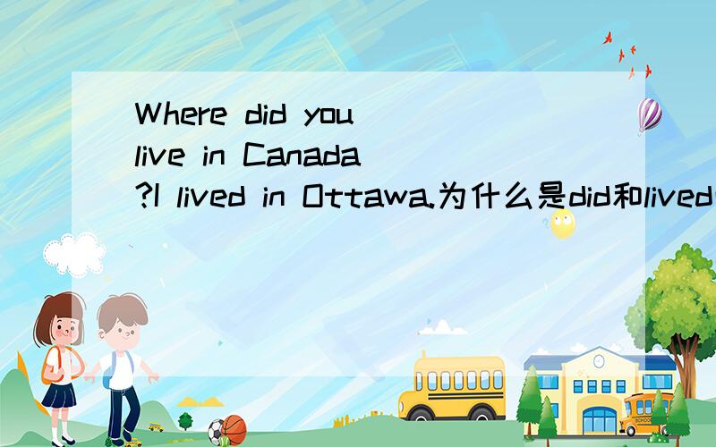 Where did you live in Canada?I lived in Ottawa.为什么是did和lived而不是do和live?