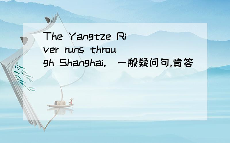 The Yangtze River runs through Shanghai.（一般疑问句,肯答）