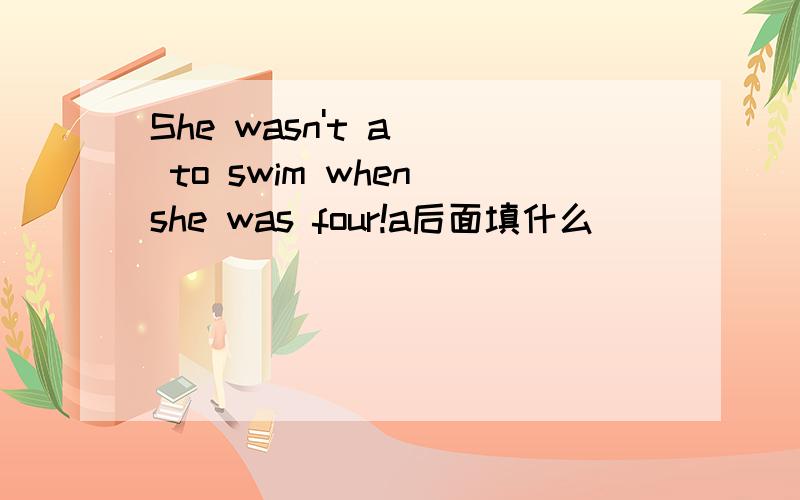She wasn't a() to swim when she was four!a后面填什么
