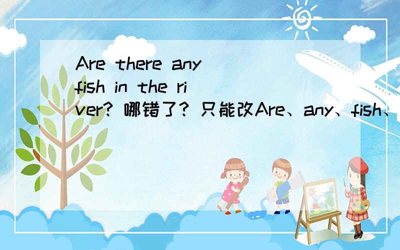 Are there any fish in the river? 哪错了? 只能改Are、any、fish、in the river这四个