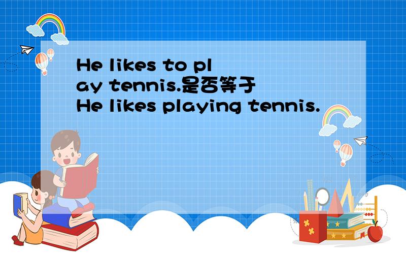He likes to play tennis.是否等于He likes playing tennis.