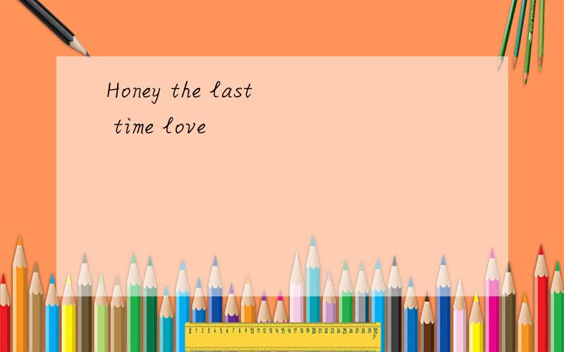 Honey the last time love