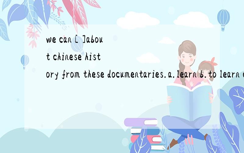 we can [ ]about chinese history from these documentaries.a.learn b.to learn c.learns d.learning
