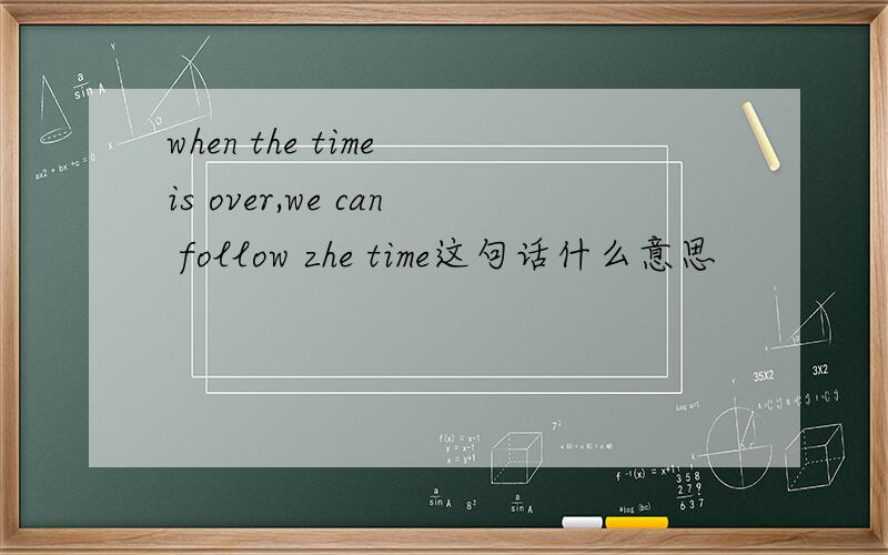 when the time is over,we can follow zhe time这句话什么意思