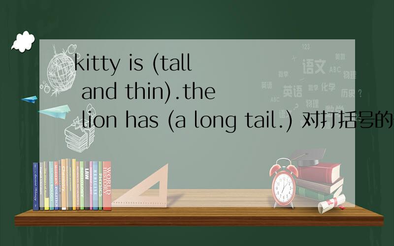 kitty is (tall and thin).the lion has (a long tail.) 对打括号的部分提问