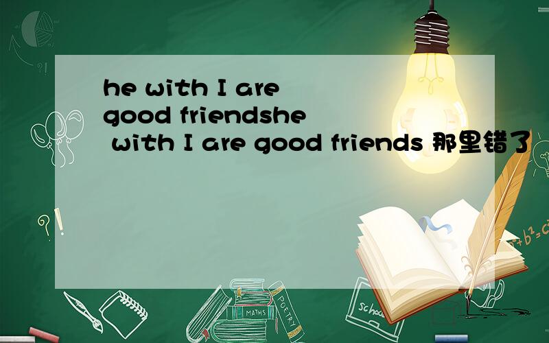 he with I are good friendshe with I are good friends 那里错了