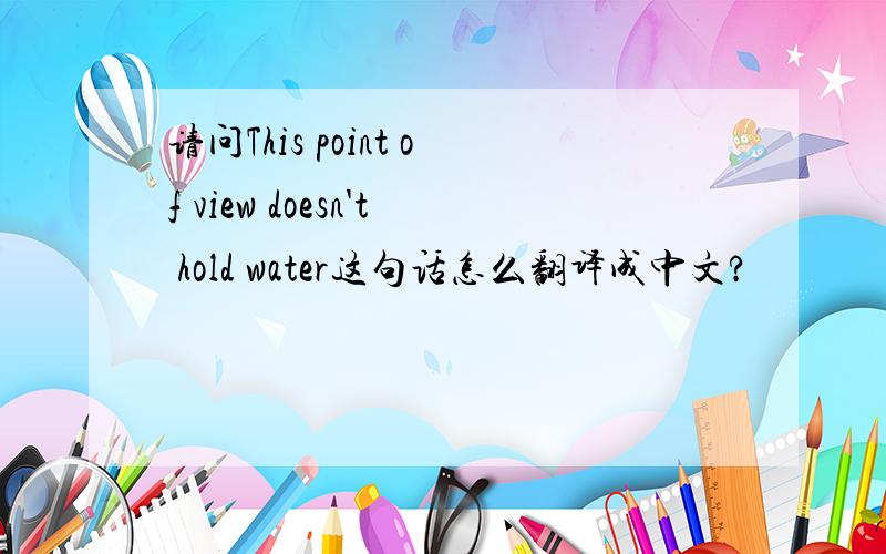请问This point of view doesn't hold water这句话怎么翻译成中文?