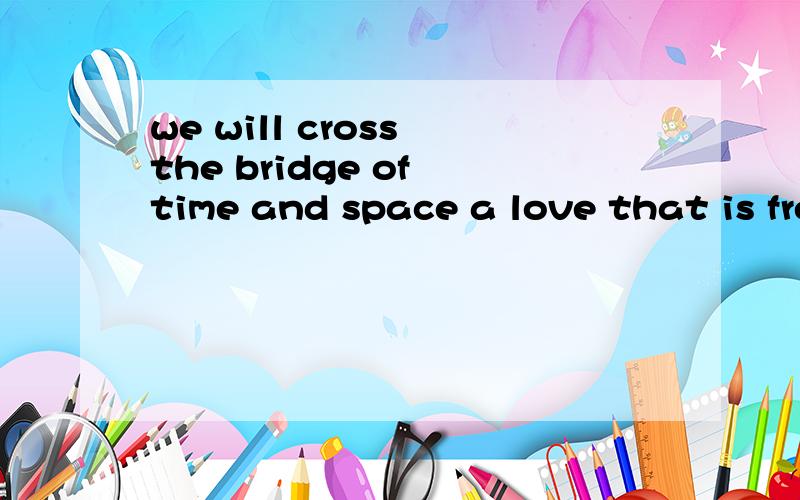 we will cross the bridge of time and space a love that is free .中文意思?
